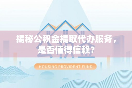 雄县揭秘公积金提取代办服务，是否值得信赖？