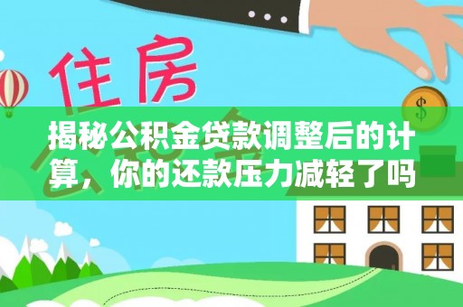 雄县揭秘公积金贷款调整后的计算，你的还款压力减轻了吗？