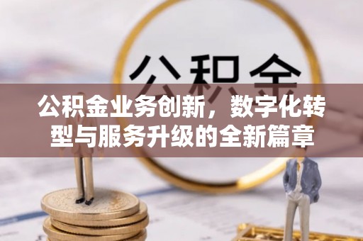 雄县公积金业务创新，数字化转型与服务升级的全新篇章
