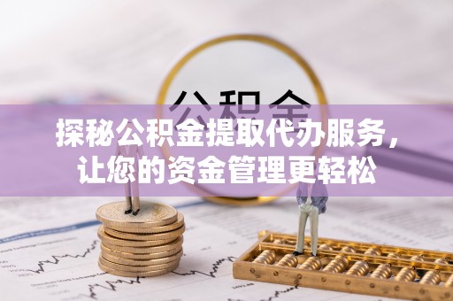 雄县探秘公积金提取代办服务，让您的资金管理更轻松