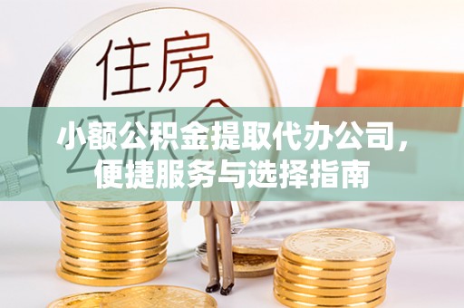雄县小额公积金提取代办公司，便捷服务与选择指南