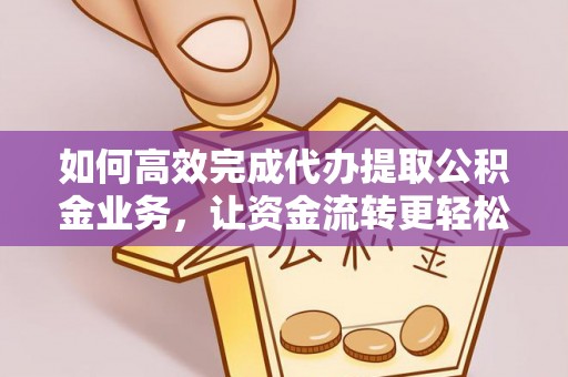雄县如何高效完成代办提取公积金业务，让资金流转更轻松