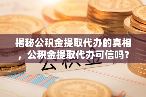 雄县揭秘公积金提取代办的真相，公积金提取代办可信吗？