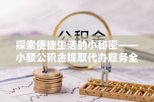 雄县探索便捷生活的小秘密——小额公积金提取代办服务全解析