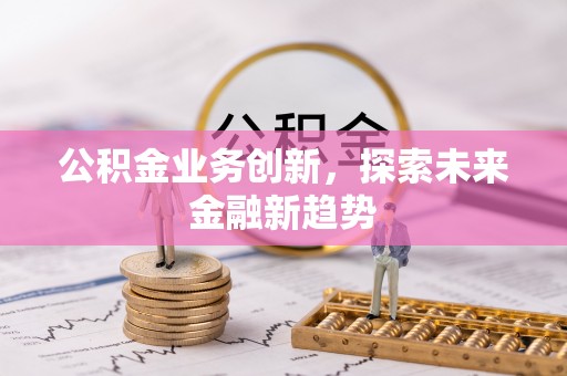雄县公积金业务创新，探索未来金融新趋势