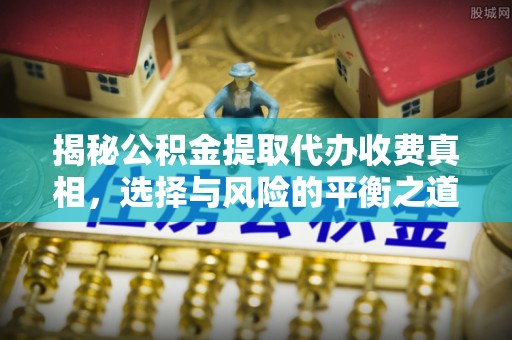 雄县揭秘公积金提取代办收费真相，选择与风险的平衡之道