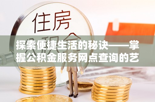 雄县探索便捷生活的秘诀——掌握公积金服务网点查询的艺术
