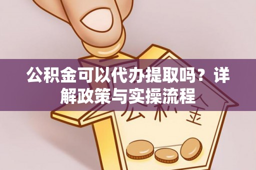雄县公积金可以代办提取吗？详解政策与实操流程