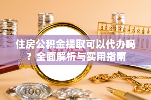 雄县住房公积金提取可以代办吗？全面解析与实用指南