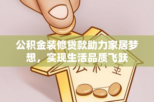 雄县公积金装修贷款助力家居梦想，实现生活品质飞跃