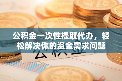 雄县公积金一次性提取代办，轻松解决你的资金需求问题