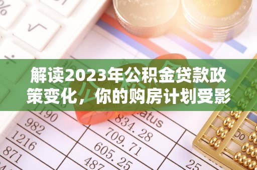 雄县解读2023年公积金贷款政策变化，你的购房计划受影响了吗？