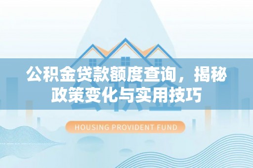 雄县公积金贷款额度查询，揭秘政策变化与实用技巧