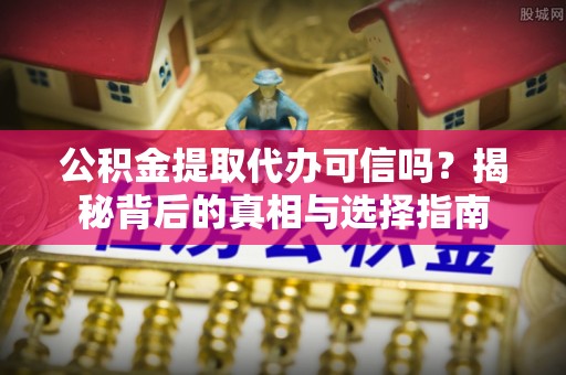 雄县公积金提取代办可信吗？揭秘背后的真相与选择指南