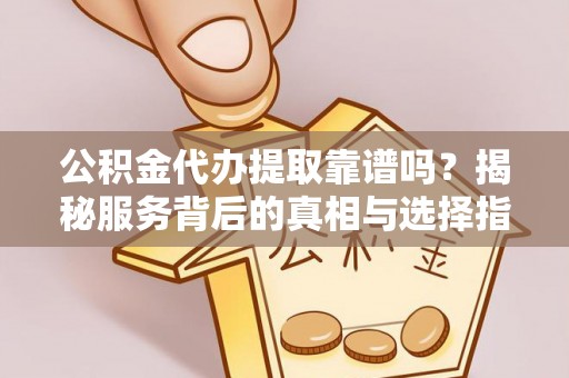 雄县公积金代办提取靠谱吗？揭秘服务背后的真相与选择指南
