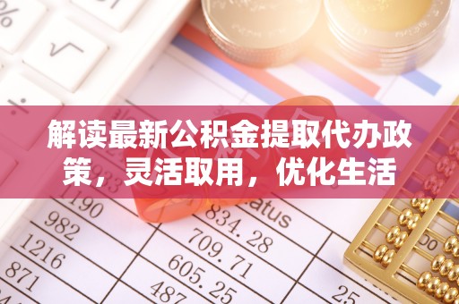 雄县解读最新公积金提取代办政策，灵活取用，优化生活