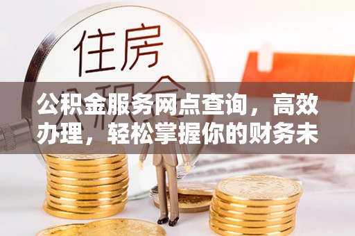 雄县公积金服务网点查询，高效办理，轻松掌握你的财务未来