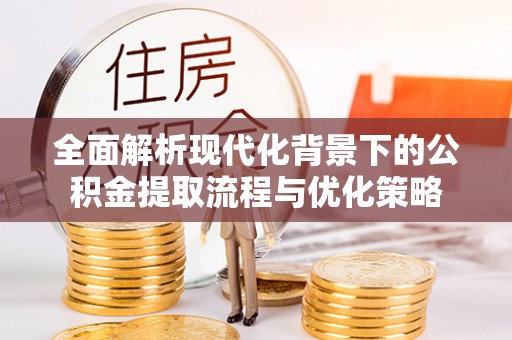 雄县全面解析现代化背景下的公积金提取流程与优化策略