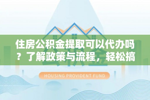 雄县住房公积金提取可以代办吗？了解政策与流程，轻松搞定公积金提取