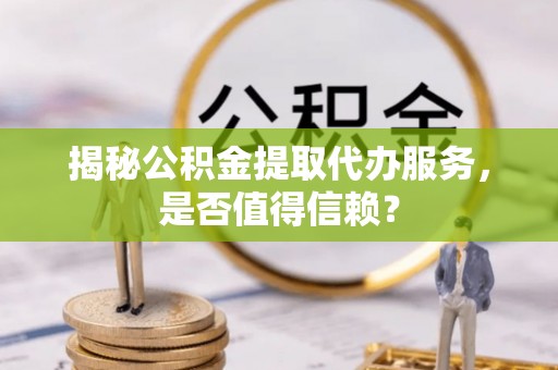 雄县揭秘公积金提取代办服务，是否值得信赖？