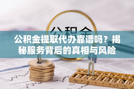 雄县公积金提取代办靠谱吗？揭秘服务背后的真相与风险