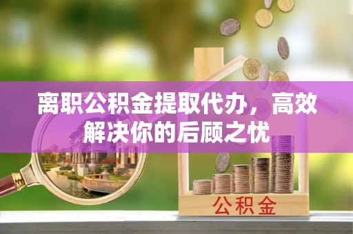 雄县离职公积金提取代办，高效解决你的后顾之忧