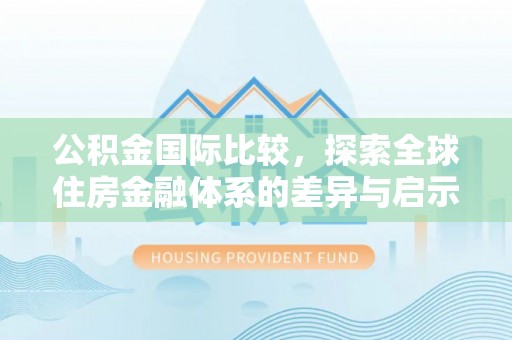 雄县公积金国际比较，探索全球住房金融体系的差异与启示