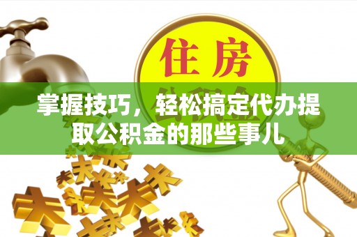 雄县掌握技巧，轻松搞定代办提取公积金的那些事儿