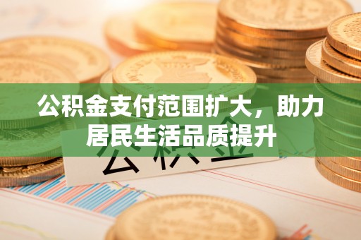 雄县公积金支付范围扩大，助力居民生活品质提升