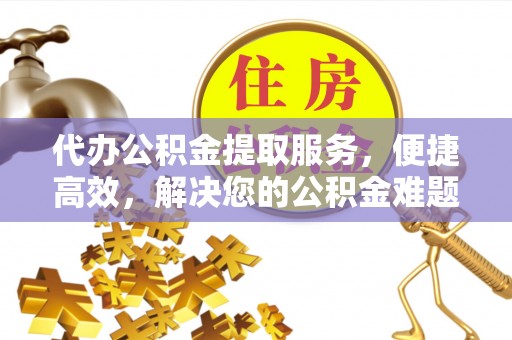 雄县代办公积金提取服务，便捷高效，解决您的公积金难题