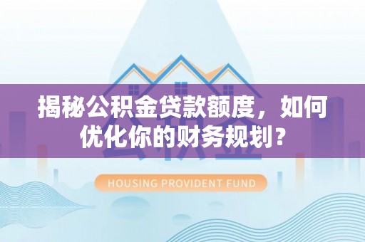 雄县揭秘公积金贷款额度，如何优化你的财务规划？