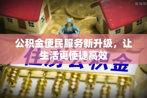 雄县公积金便民服务新升级，让生活更便捷高效