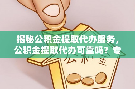 雄县揭秘公积金提取代办服务，公积金提取代办可靠吗？专业解析与实用指南