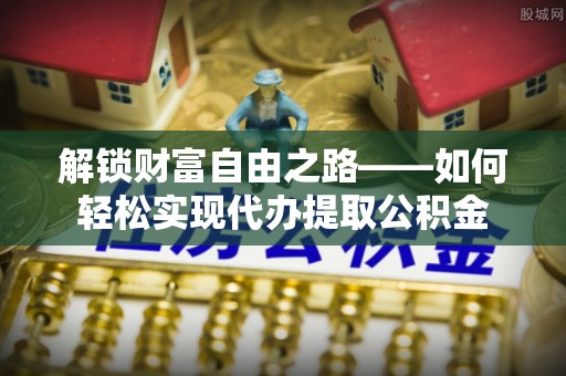 雄县解锁财富自由之路——如何轻松实现代办提取公积金