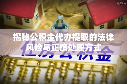 雄县揭秘公积金代办提取的法律风险与正确处理方式