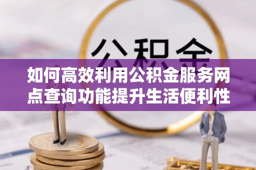 雄县如何高效利用公积金服务网点查询功能提升生活便利性