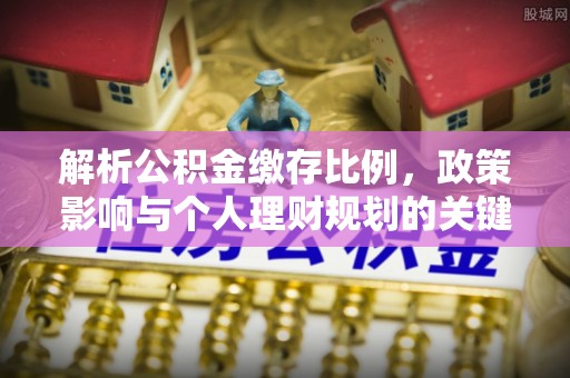 雄县解析公积金缴存比例，政策影响与个人理财规划的关键