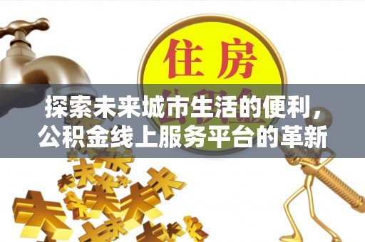 雄县探索未来城市生活的便利，公积金线上服务平台的革新与机遇