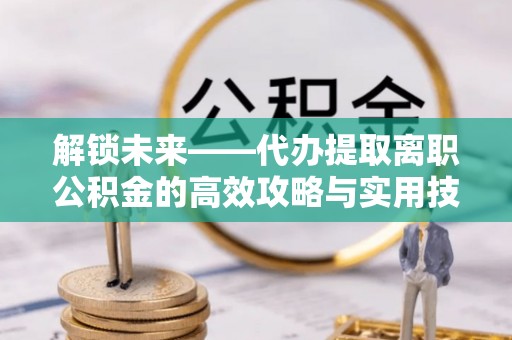 雄县解锁未来——代办提取离职公积金的高效攻略与实用技巧