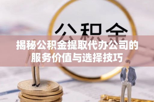 雄县揭秘公积金提取代办公司的服务价值与选择技巧