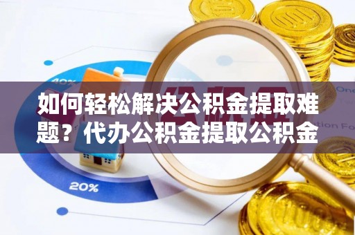 雄县如何轻松解决公积金提取难题？代办公积金提取公积金服务详解