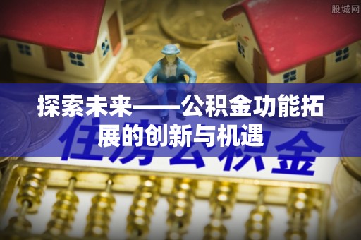 雄县探索未来——公积金功能拓展的创新与机遇