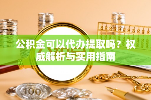 雄县公积金可以代办提取吗？权威解析与实用指南