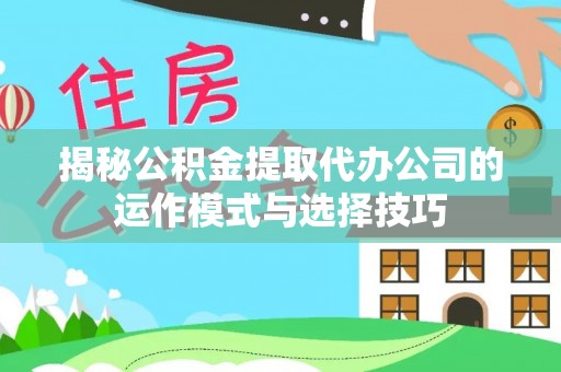 雄县揭秘公积金提取代办公司的运作模式与选择技巧