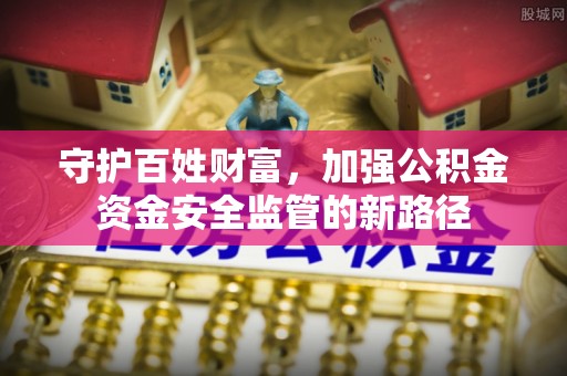 雄县守护百姓财富，加强公积金资金安全监管的新路径