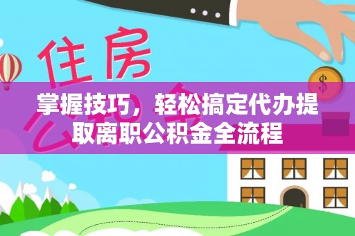 雄县掌握技巧，轻松搞定代办提取离职公积金全流程