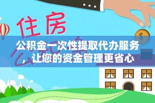 雄县公积金一次性提取代办服务，让您的资金管理更省心