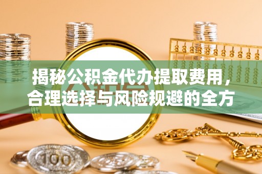 雄县揭秘公积金代办提取费用，合理选择与风险规避的全方位解析