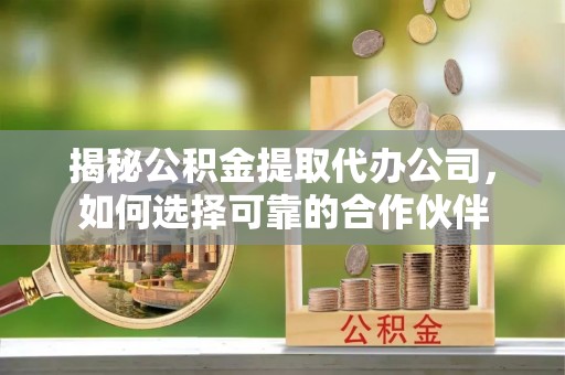 雄县揭秘公积金提取代办公司，如何选择可靠的合作伙伴