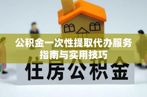 雄县公积金一次性提取代办服务指南与实用技巧